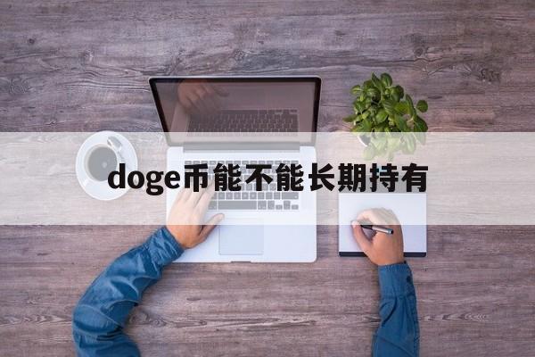 doge币能不能长期持有(doge币总量太大了还会有升值的空间吗以后)